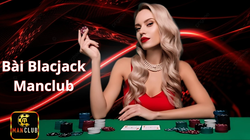 Bài Blackjack Manclub: Trò chơi ăn tiền hấp dẫn không thể bỏ qua