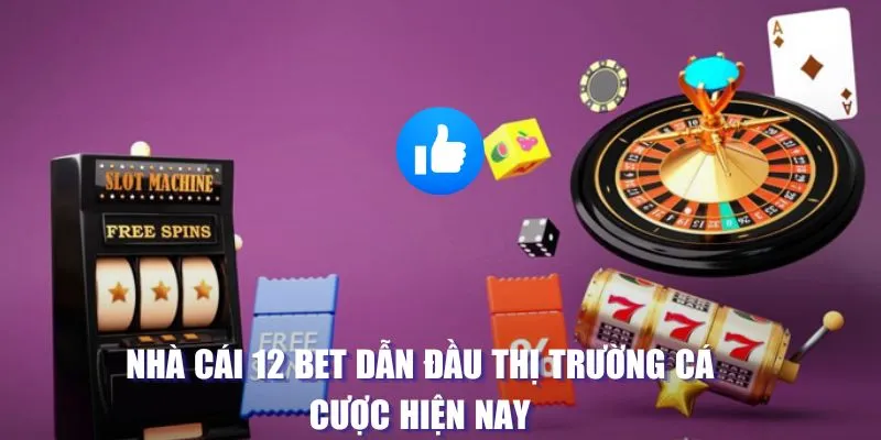 Nhà cái 12 BET dẫn đầu thị trường cá cược hiện nay