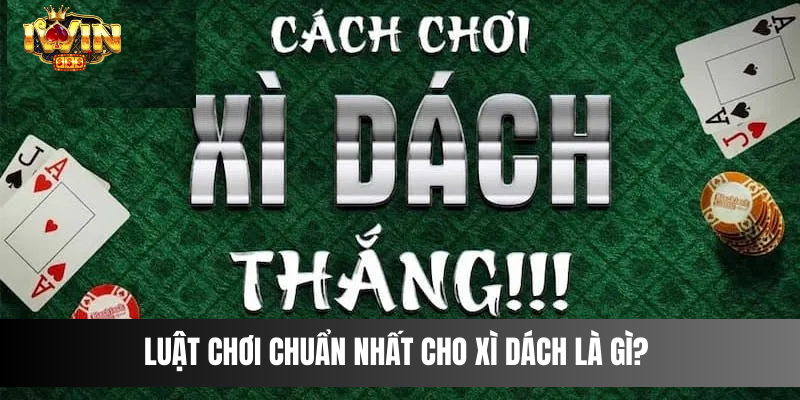 Luật chơi chuẩn nhất cho Xì Dách là gì? 