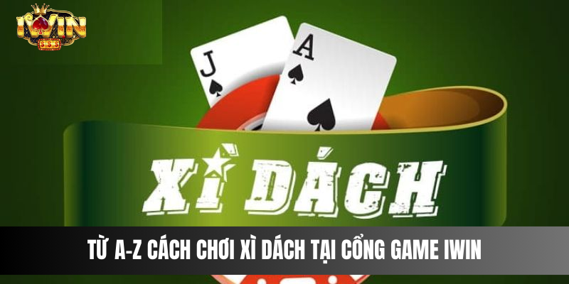 Từ A-Z cách chơi Xì Dách tại cổng game IWIN uy tín bậc nhất